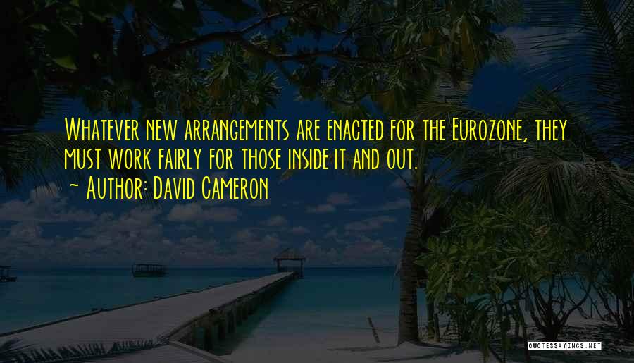 David Cameron Quotes: Whatever New Arrangements Are Enacted For The Eurozone, They Must Work Fairly For Those Inside It And Out.