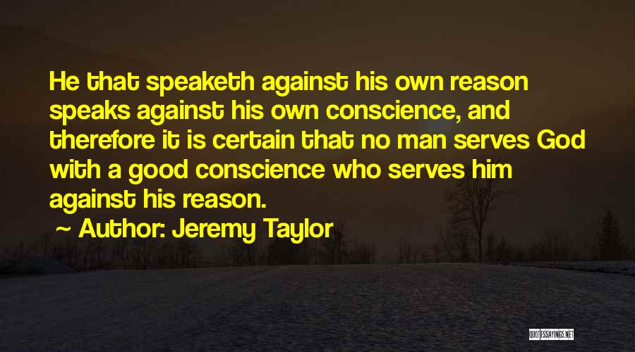 Jeremy Taylor Quotes: He That Speaketh Against His Own Reason Speaks Against His Own Conscience, And Therefore It Is Certain That No Man