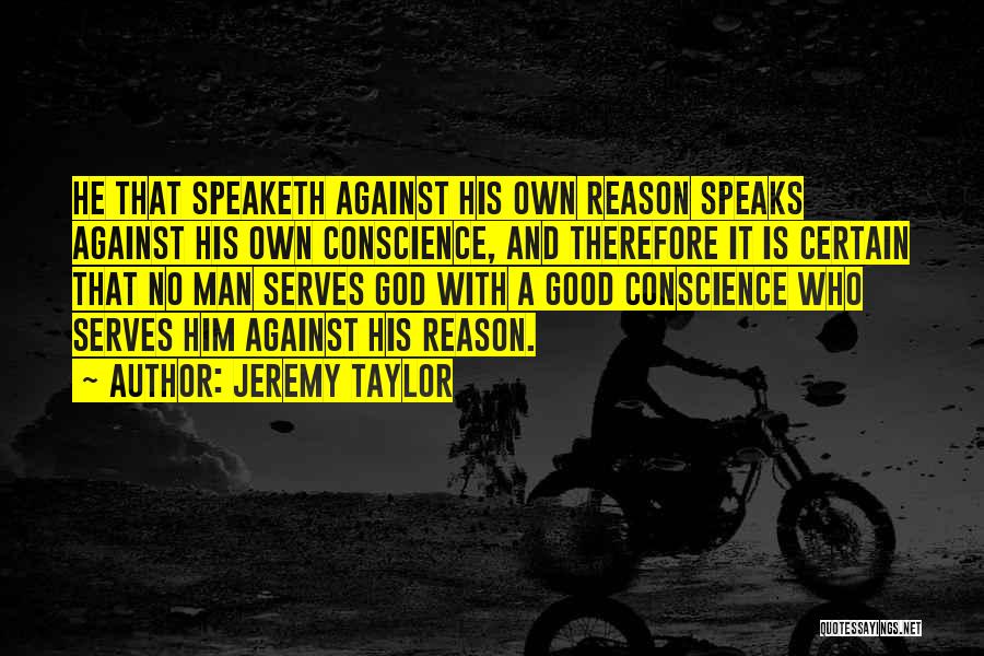 Jeremy Taylor Quotes: He That Speaketh Against His Own Reason Speaks Against His Own Conscience, And Therefore It Is Certain That No Man