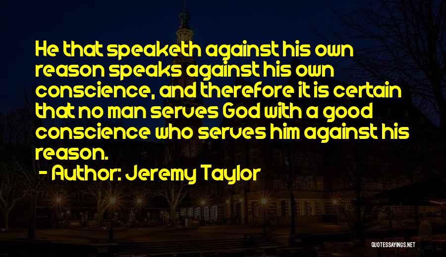 Jeremy Taylor Quotes: He That Speaketh Against His Own Reason Speaks Against His Own Conscience, And Therefore It Is Certain That No Man