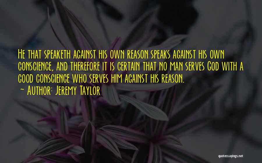 Jeremy Taylor Quotes: He That Speaketh Against His Own Reason Speaks Against His Own Conscience, And Therefore It Is Certain That No Man