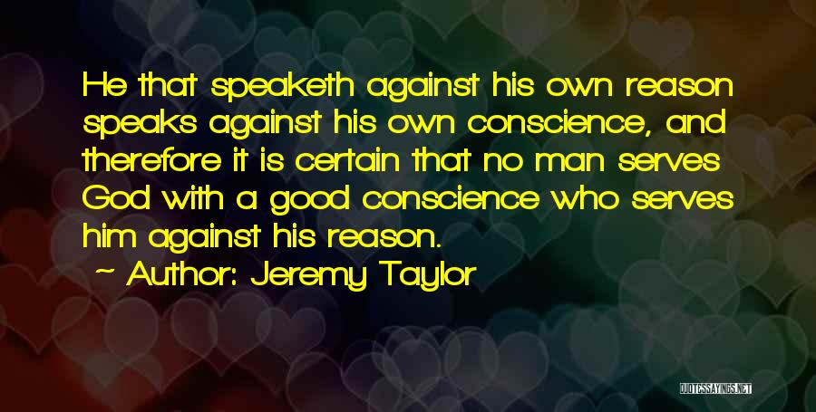 Jeremy Taylor Quotes: He That Speaketh Against His Own Reason Speaks Against His Own Conscience, And Therefore It Is Certain That No Man