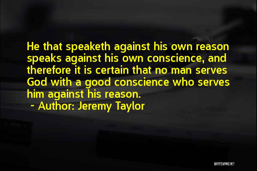 Jeremy Taylor Quotes: He That Speaketh Against His Own Reason Speaks Against His Own Conscience, And Therefore It Is Certain That No Man