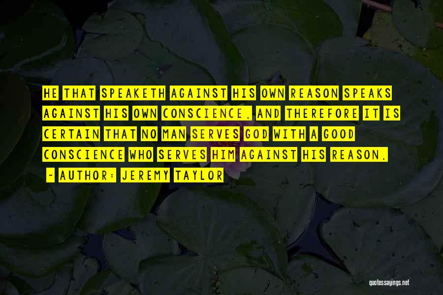 Jeremy Taylor Quotes: He That Speaketh Against His Own Reason Speaks Against His Own Conscience, And Therefore It Is Certain That No Man