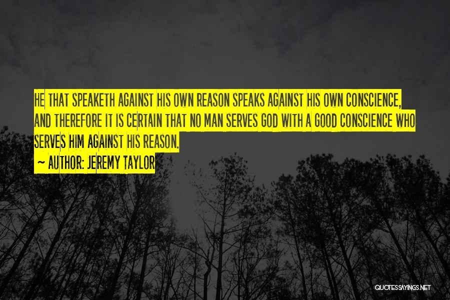 Jeremy Taylor Quotes: He That Speaketh Against His Own Reason Speaks Against His Own Conscience, And Therefore It Is Certain That No Man