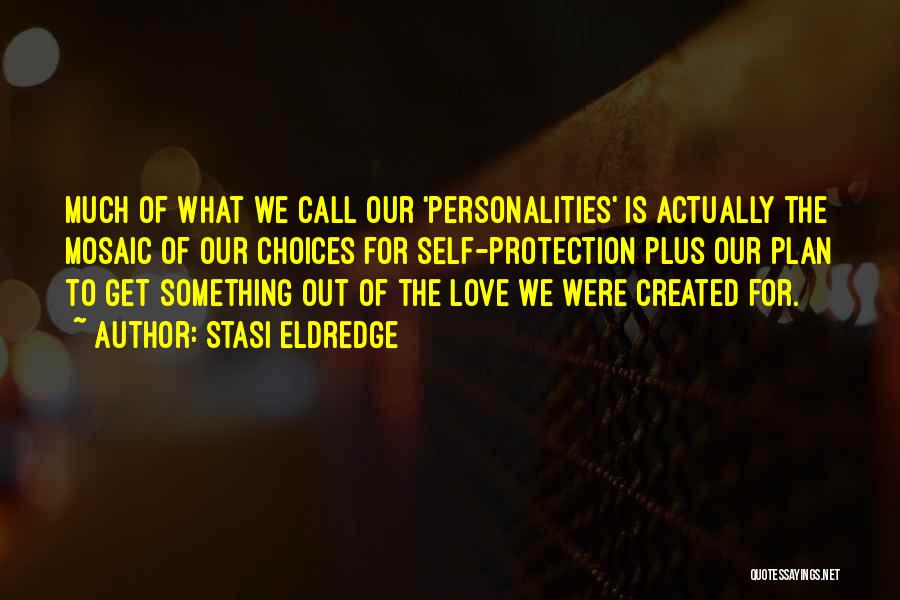 Stasi Eldredge Quotes: Much Of What We Call Our 'personalities' Is Actually The Mosaic Of Our Choices For Self-protection Plus Our Plan To