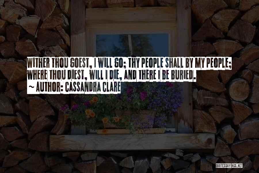 Cassandra Clare Quotes: Wither Thou Goest, I Will Go; Thy People Shall By My People; Where Thou Diest, Will I Die, And There