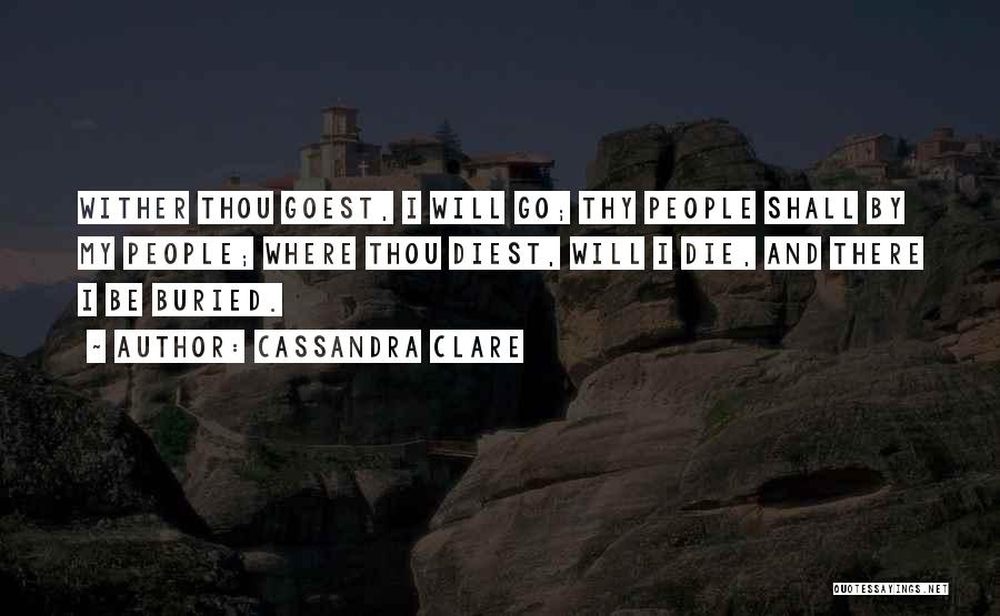 Cassandra Clare Quotes: Wither Thou Goest, I Will Go; Thy People Shall By My People; Where Thou Diest, Will I Die, And There