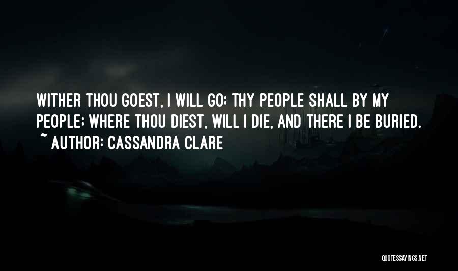 Cassandra Clare Quotes: Wither Thou Goest, I Will Go; Thy People Shall By My People; Where Thou Diest, Will I Die, And There