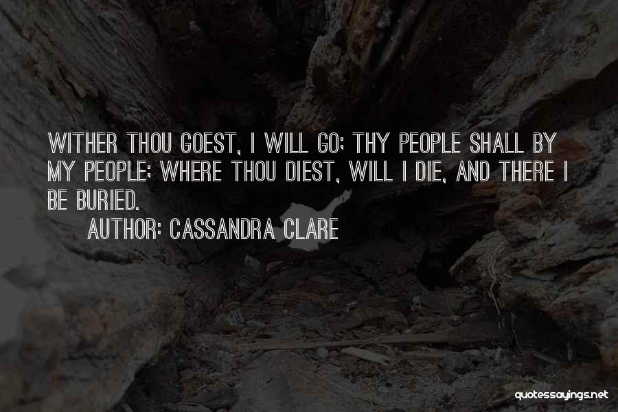 Cassandra Clare Quotes: Wither Thou Goest, I Will Go; Thy People Shall By My People; Where Thou Diest, Will I Die, And There