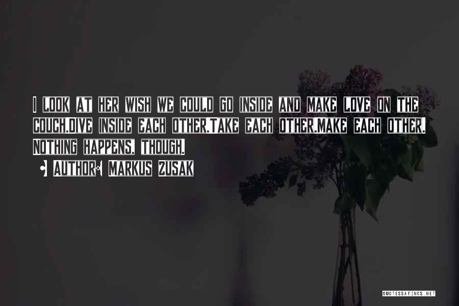 Markus Zusak Quotes: I Look At Her Wish We Could Go Inside And Make Love On The Couch.dive Inside Each Other.take Each Other.make