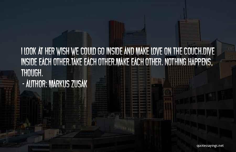 Markus Zusak Quotes: I Look At Her Wish We Could Go Inside And Make Love On The Couch.dive Inside Each Other.take Each Other.make