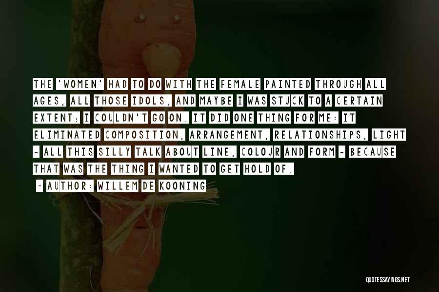 Willem De Kooning Quotes: The 'women' Had To Do With The Female Painted Through All Ages, All Those Idols, And Maybe I Was Stuck
