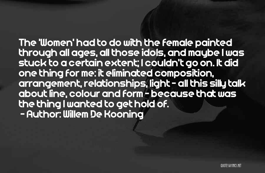 Willem De Kooning Quotes: The 'women' Had To Do With The Female Painted Through All Ages, All Those Idols, And Maybe I Was Stuck