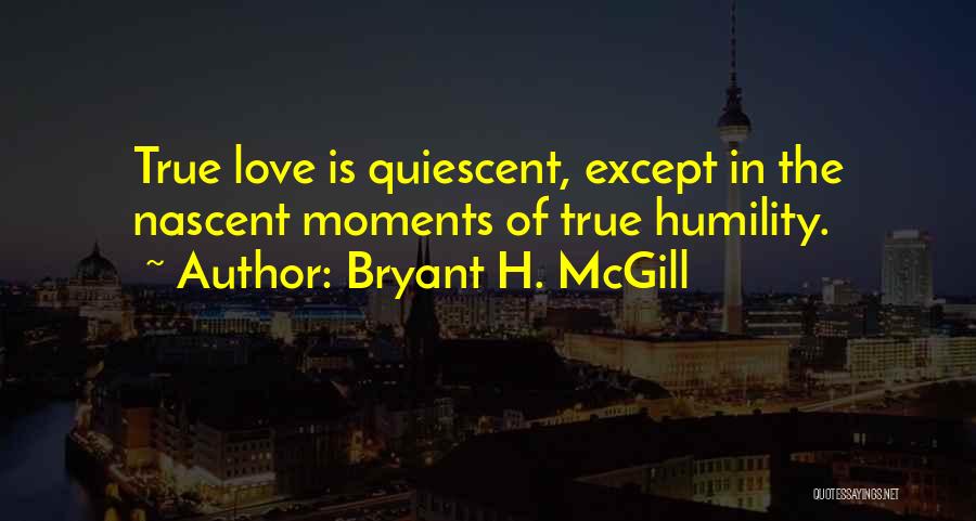 Bryant H. McGill Quotes: True Love Is Quiescent, Except In The Nascent Moments Of True Humility.