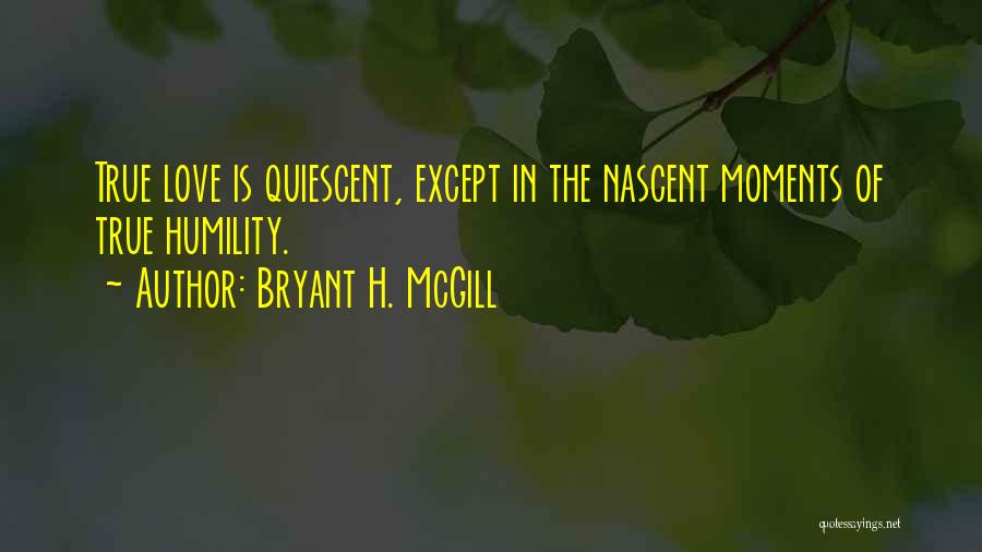 Bryant H. McGill Quotes: True Love Is Quiescent, Except In The Nascent Moments Of True Humility.