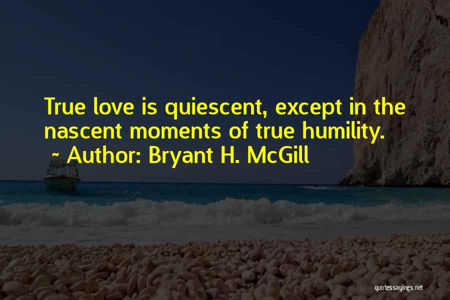 Bryant H. McGill Quotes: True Love Is Quiescent, Except In The Nascent Moments Of True Humility.