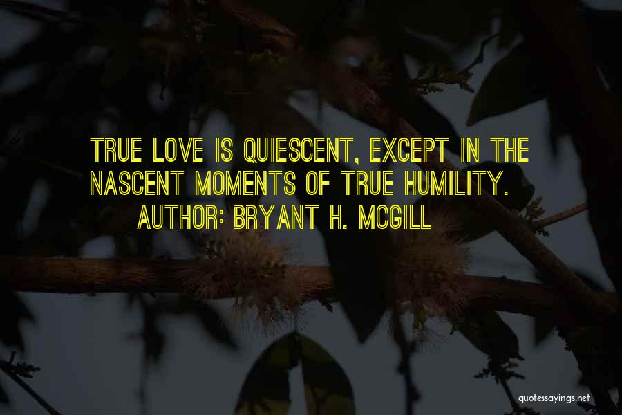 Bryant H. McGill Quotes: True Love Is Quiescent, Except In The Nascent Moments Of True Humility.