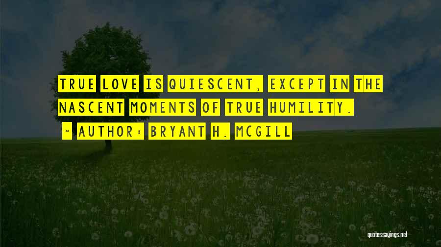 Bryant H. McGill Quotes: True Love Is Quiescent, Except In The Nascent Moments Of True Humility.