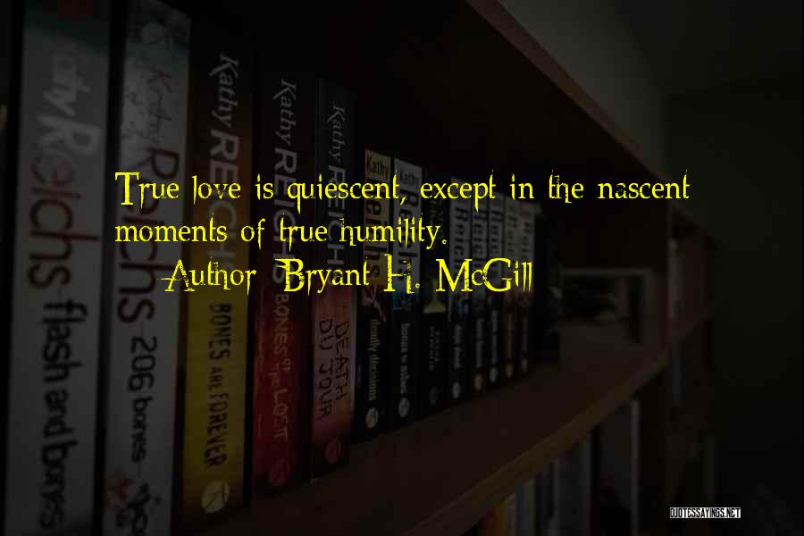 Bryant H. McGill Quotes: True Love Is Quiescent, Except In The Nascent Moments Of True Humility.