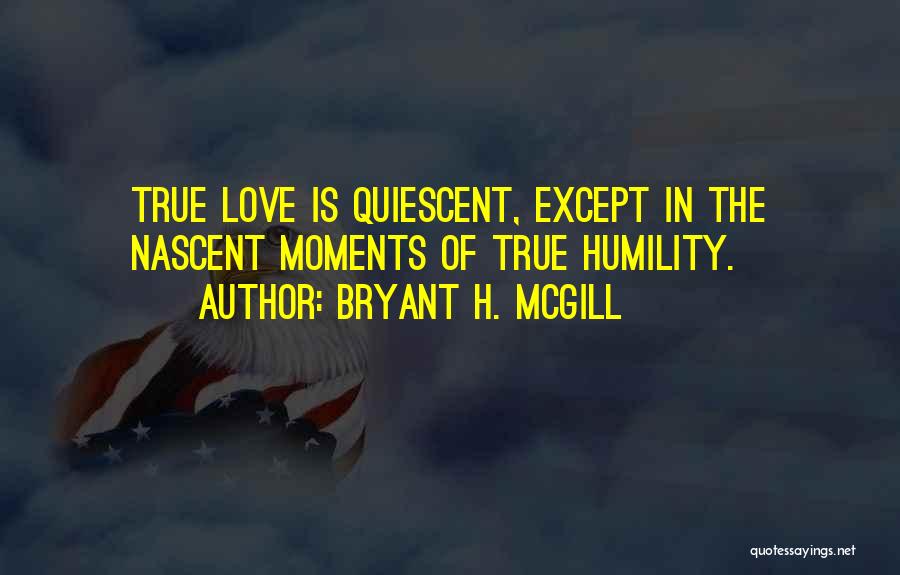 Bryant H. McGill Quotes: True Love Is Quiescent, Except In The Nascent Moments Of True Humility.