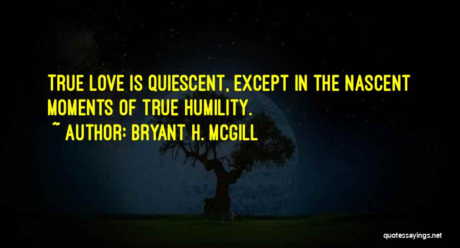 Bryant H. McGill Quotes: True Love Is Quiescent, Except In The Nascent Moments Of True Humility.