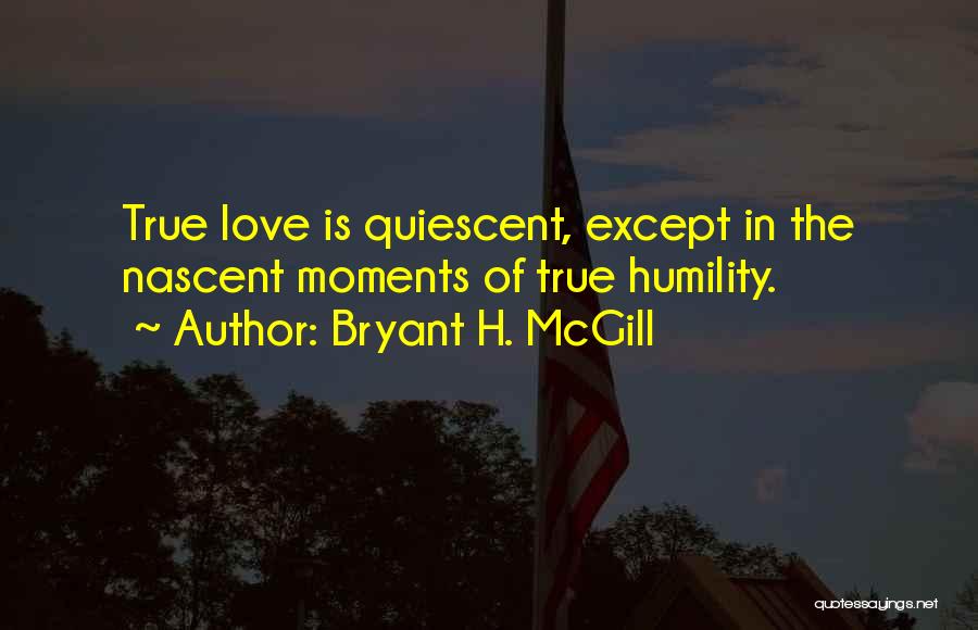 Bryant H. McGill Quotes: True Love Is Quiescent, Except In The Nascent Moments Of True Humility.