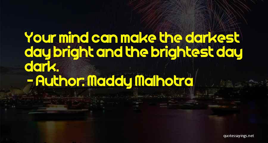 Maddy Malhotra Quotes: Your Mind Can Make The Darkest Day Bright And The Brightest Day Dark.