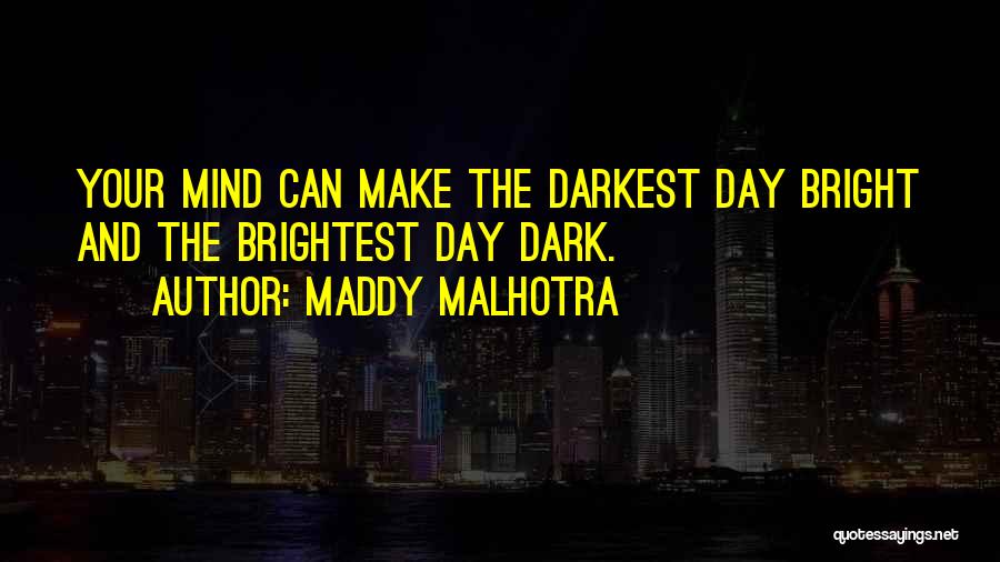 Maddy Malhotra Quotes: Your Mind Can Make The Darkest Day Bright And The Brightest Day Dark.