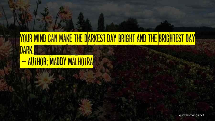 Maddy Malhotra Quotes: Your Mind Can Make The Darkest Day Bright And The Brightest Day Dark.