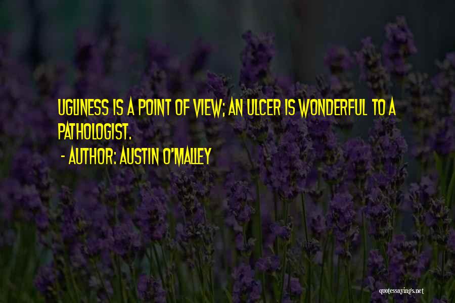 Austin O'Malley Quotes: Ugliness Is A Point Of View; An Ulcer Is Wonderful To A Pathologist.