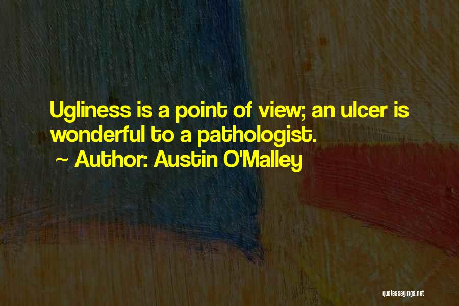 Austin O'Malley Quotes: Ugliness Is A Point Of View; An Ulcer Is Wonderful To A Pathologist.