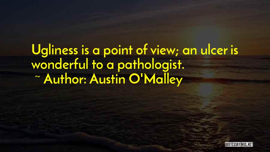 Austin O'Malley Quotes: Ugliness Is A Point Of View; An Ulcer Is Wonderful To A Pathologist.