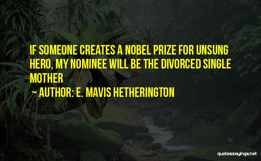 E. Mavis Hetherington Quotes: If Someone Creates A Nobel Prize For Unsung Hero, My Nominee Will Be The Divorced Single Mother