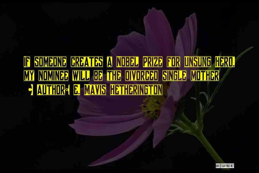 E. Mavis Hetherington Quotes: If Someone Creates A Nobel Prize For Unsung Hero, My Nominee Will Be The Divorced Single Mother