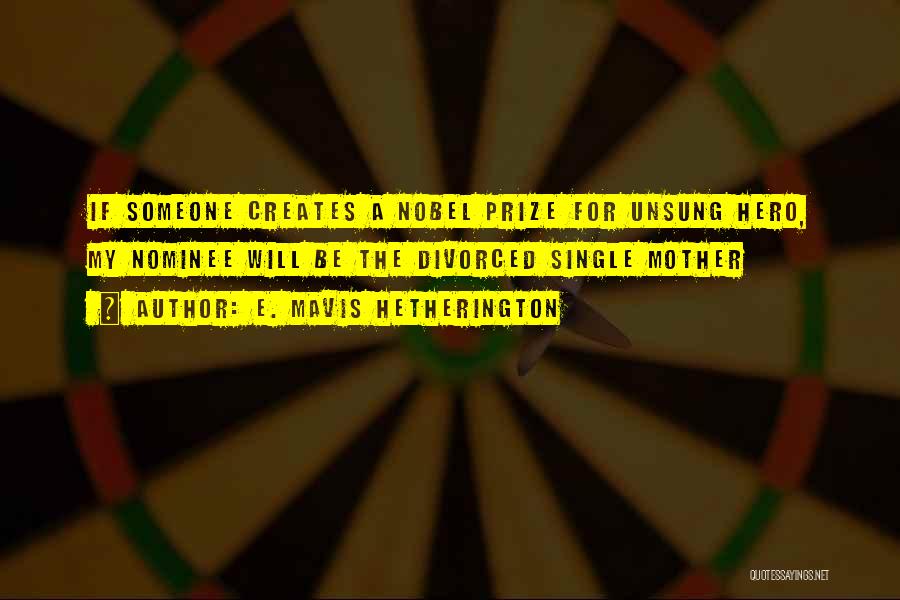 E. Mavis Hetherington Quotes: If Someone Creates A Nobel Prize For Unsung Hero, My Nominee Will Be The Divorced Single Mother