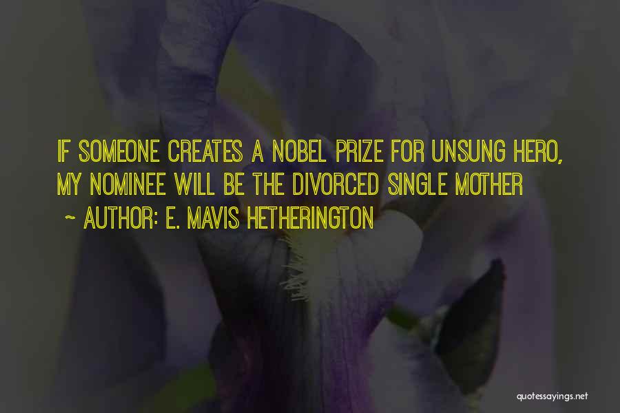 E. Mavis Hetherington Quotes: If Someone Creates A Nobel Prize For Unsung Hero, My Nominee Will Be The Divorced Single Mother