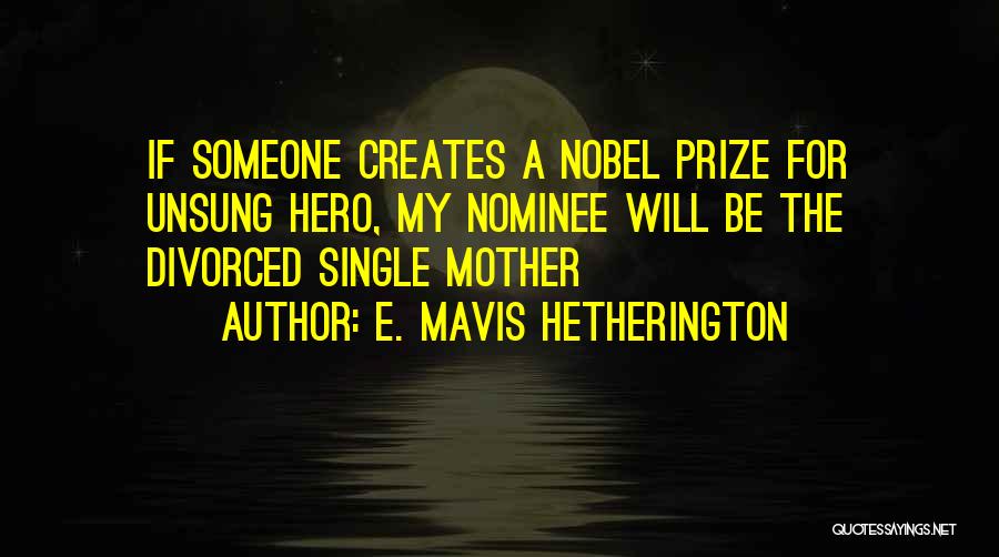 E. Mavis Hetherington Quotes: If Someone Creates A Nobel Prize For Unsung Hero, My Nominee Will Be The Divorced Single Mother