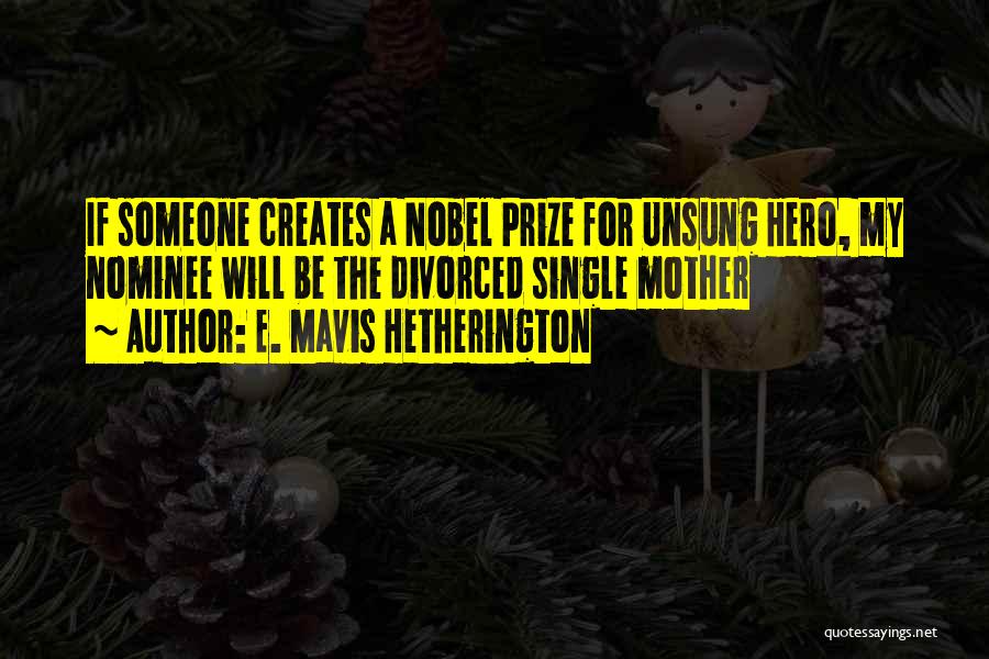 E. Mavis Hetherington Quotes: If Someone Creates A Nobel Prize For Unsung Hero, My Nominee Will Be The Divorced Single Mother