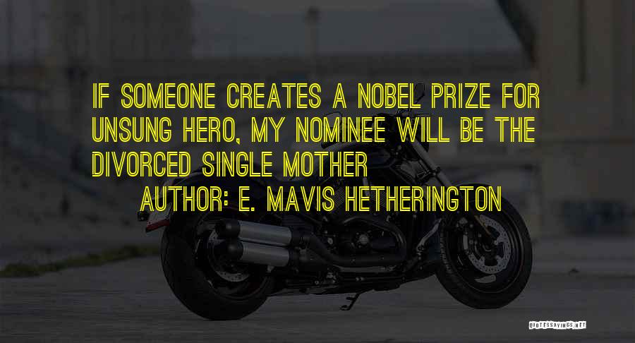 E. Mavis Hetherington Quotes: If Someone Creates A Nobel Prize For Unsung Hero, My Nominee Will Be The Divorced Single Mother