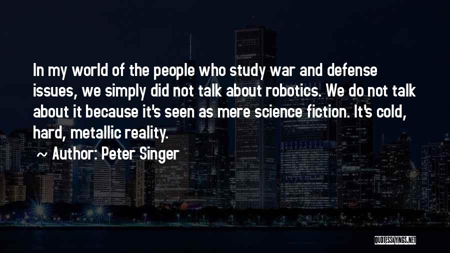 Peter Singer Quotes: In My World Of The People Who Study War And Defense Issues, We Simply Did Not Talk About Robotics. We