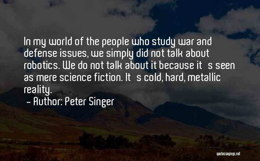 Peter Singer Quotes: In My World Of The People Who Study War And Defense Issues, We Simply Did Not Talk About Robotics. We
