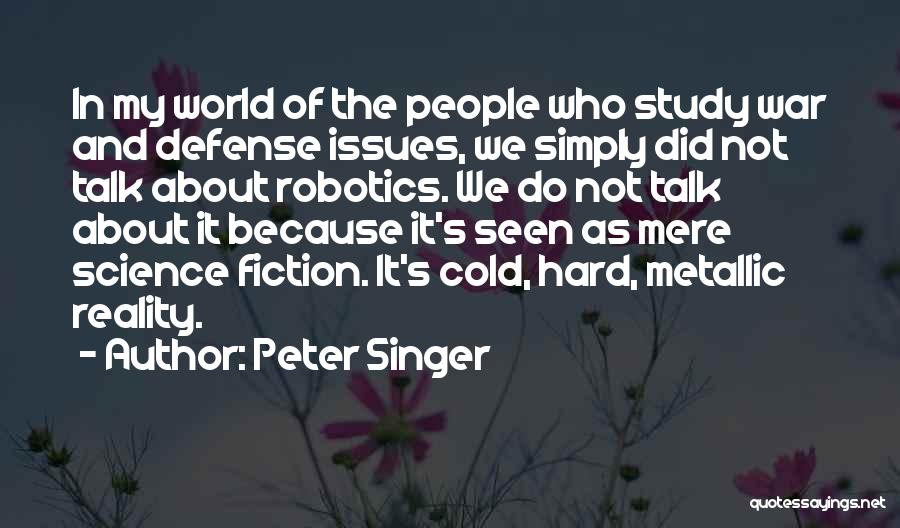 Peter Singer Quotes: In My World Of The People Who Study War And Defense Issues, We Simply Did Not Talk About Robotics. We