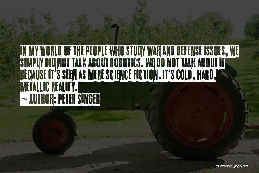 Peter Singer Quotes: In My World Of The People Who Study War And Defense Issues, We Simply Did Not Talk About Robotics. We