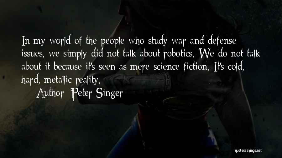 Peter Singer Quotes: In My World Of The People Who Study War And Defense Issues, We Simply Did Not Talk About Robotics. We