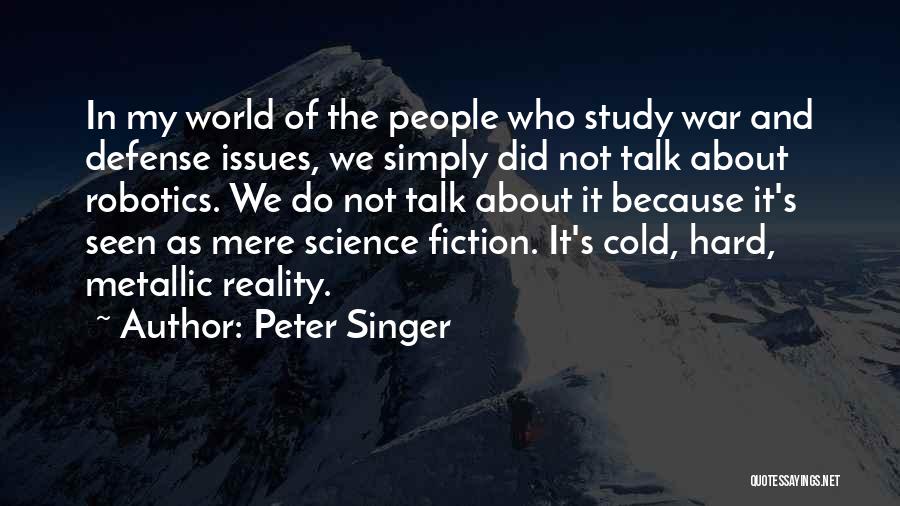 Peter Singer Quotes: In My World Of The People Who Study War And Defense Issues, We Simply Did Not Talk About Robotics. We