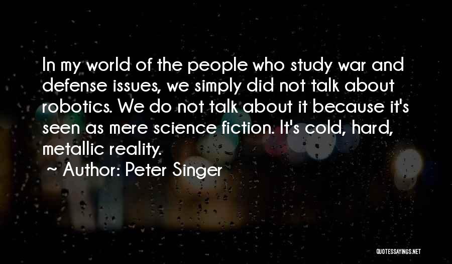 Peter Singer Quotes: In My World Of The People Who Study War And Defense Issues, We Simply Did Not Talk About Robotics. We