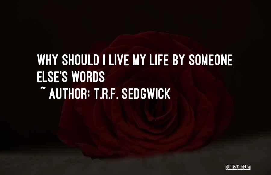 T.R.F. Sedgwick Quotes: Why Should I Live My Life By Someone Else's Words