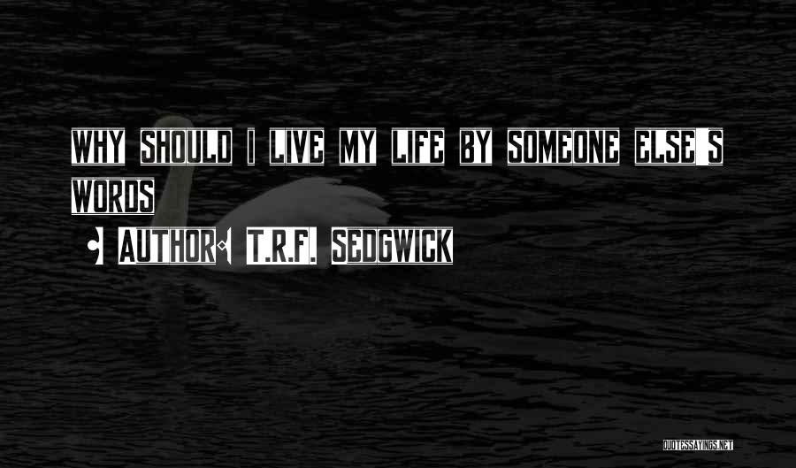 T.R.F. Sedgwick Quotes: Why Should I Live My Life By Someone Else's Words