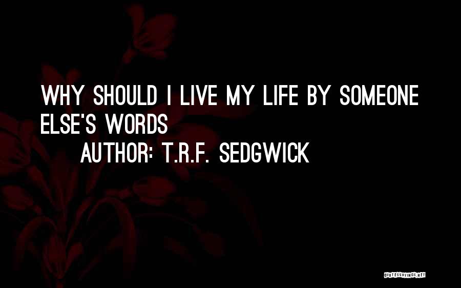 T.R.F. Sedgwick Quotes: Why Should I Live My Life By Someone Else's Words